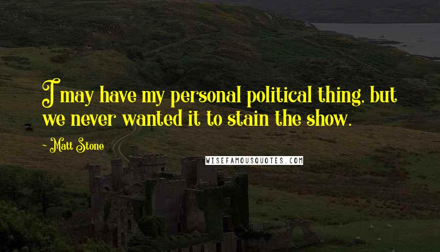 Matt Stone Quotes: I may have my personal political thing, but we never wanted it to stain the show.