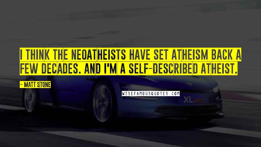 Matt Stone Quotes: I think the neoatheists have set atheism back a few decades. And I'm a self-described atheist.