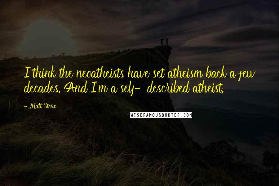 Matt Stone Quotes: I think the neoatheists have set atheism back a few decades. And I'm a self-described atheist.