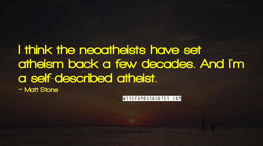 Matt Stone Quotes: I think the neoatheists have set atheism back a few decades. And I'm a self-described atheist.