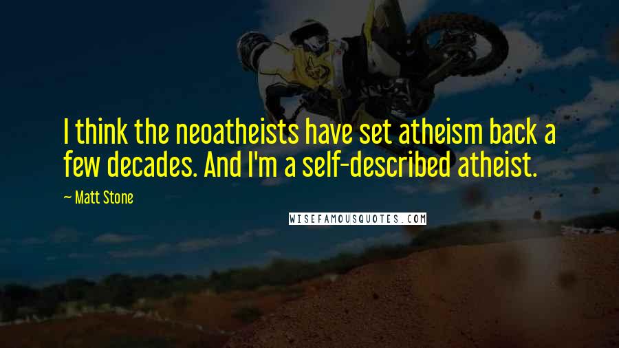 Matt Stone Quotes: I think the neoatheists have set atheism back a few decades. And I'm a self-described atheist.