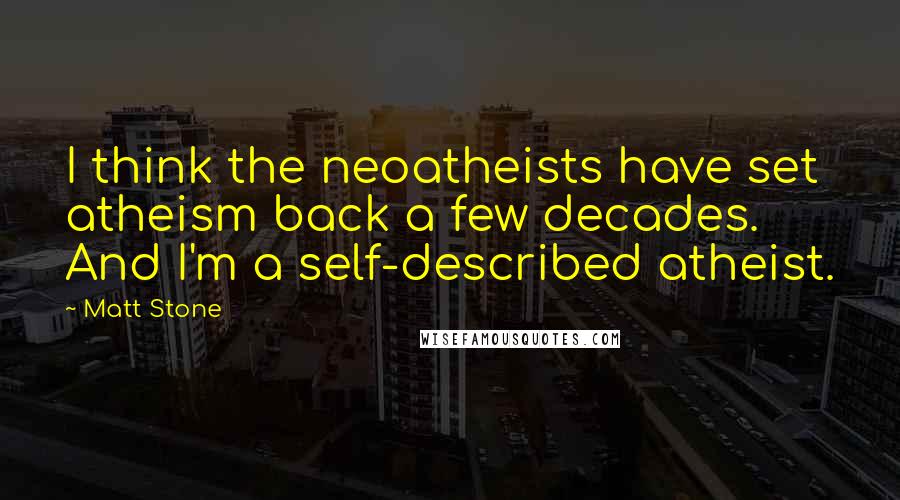 Matt Stone Quotes: I think the neoatheists have set atheism back a few decades. And I'm a self-described atheist.