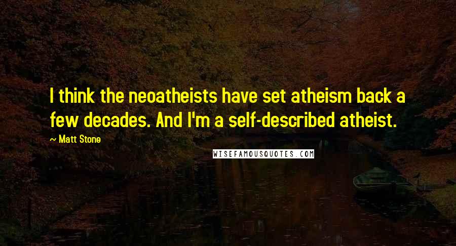 Matt Stone Quotes: I think the neoatheists have set atheism back a few decades. And I'm a self-described atheist.