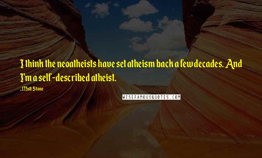 Matt Stone Quotes: I think the neoatheists have set atheism back a few decades. And I'm a self-described atheist.