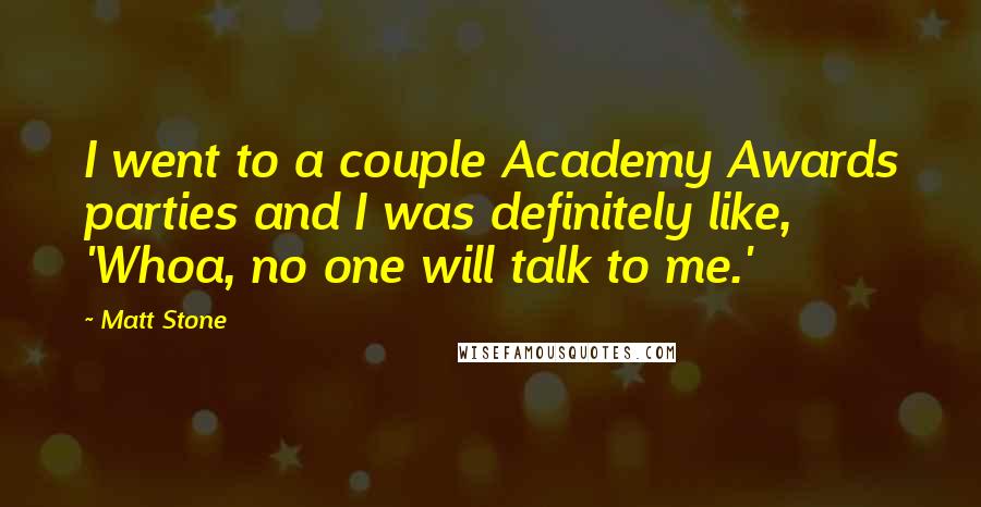 Matt Stone Quotes: I went to a couple Academy Awards parties and I was definitely like, 'Whoa, no one will talk to me.'