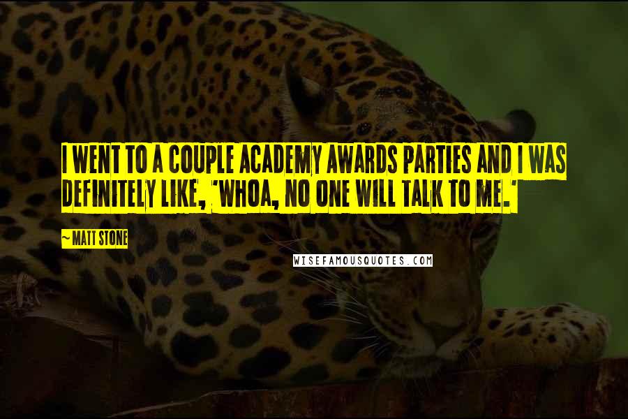 Matt Stone Quotes: I went to a couple Academy Awards parties and I was definitely like, 'Whoa, no one will talk to me.'