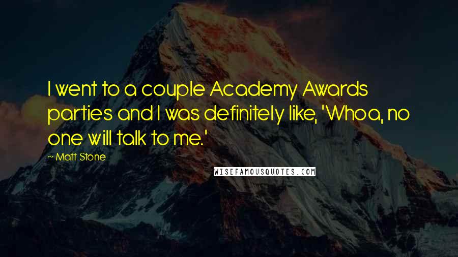 Matt Stone Quotes: I went to a couple Academy Awards parties and I was definitely like, 'Whoa, no one will talk to me.'