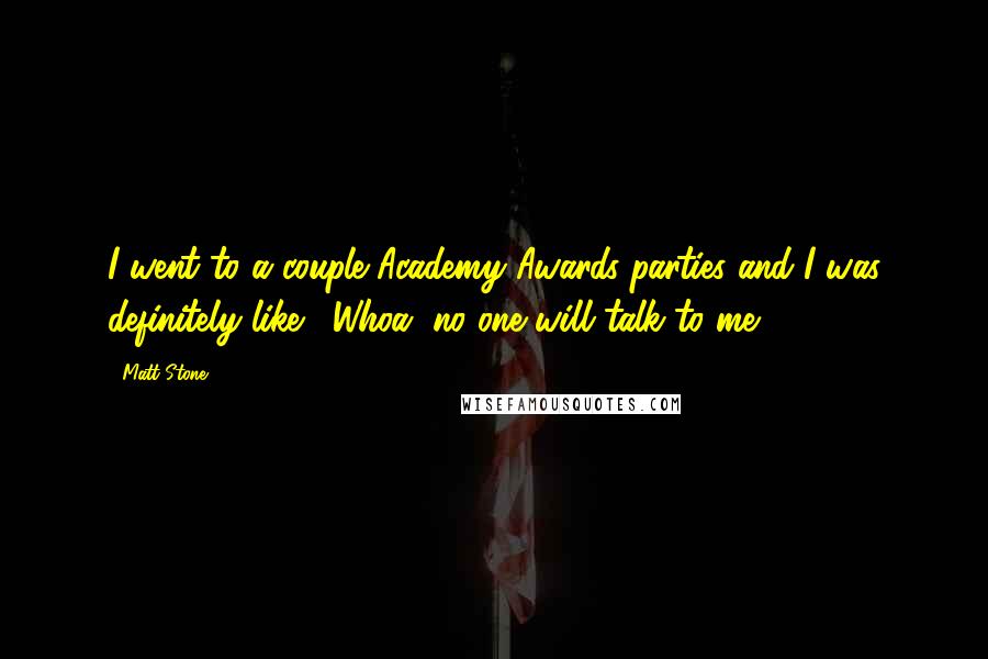 Matt Stone Quotes: I went to a couple Academy Awards parties and I was definitely like, 'Whoa, no one will talk to me.'