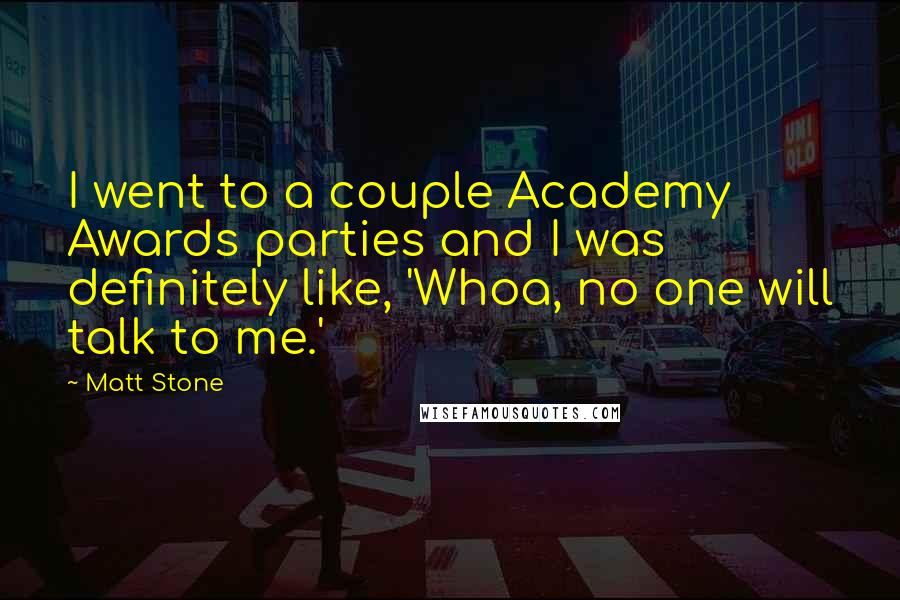 Matt Stone Quotes: I went to a couple Academy Awards parties and I was definitely like, 'Whoa, no one will talk to me.'