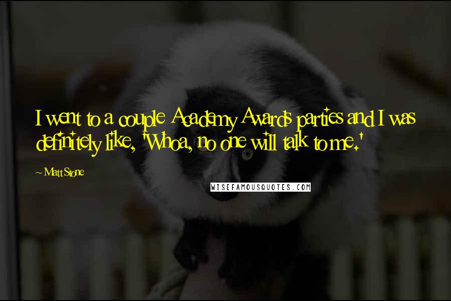 Matt Stone Quotes: I went to a couple Academy Awards parties and I was definitely like, 'Whoa, no one will talk to me.'