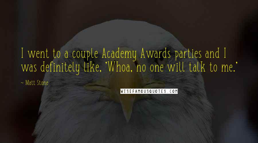 Matt Stone Quotes: I went to a couple Academy Awards parties and I was definitely like, 'Whoa, no one will talk to me.'