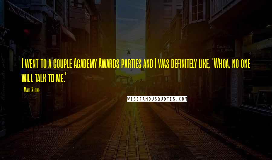 Matt Stone Quotes: I went to a couple Academy Awards parties and I was definitely like, 'Whoa, no one will talk to me.'