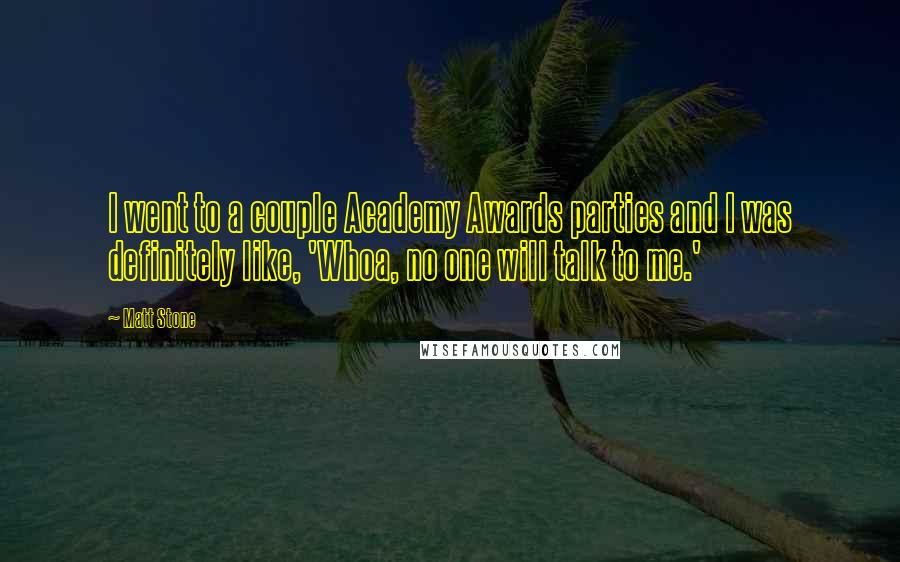 Matt Stone Quotes: I went to a couple Academy Awards parties and I was definitely like, 'Whoa, no one will talk to me.'