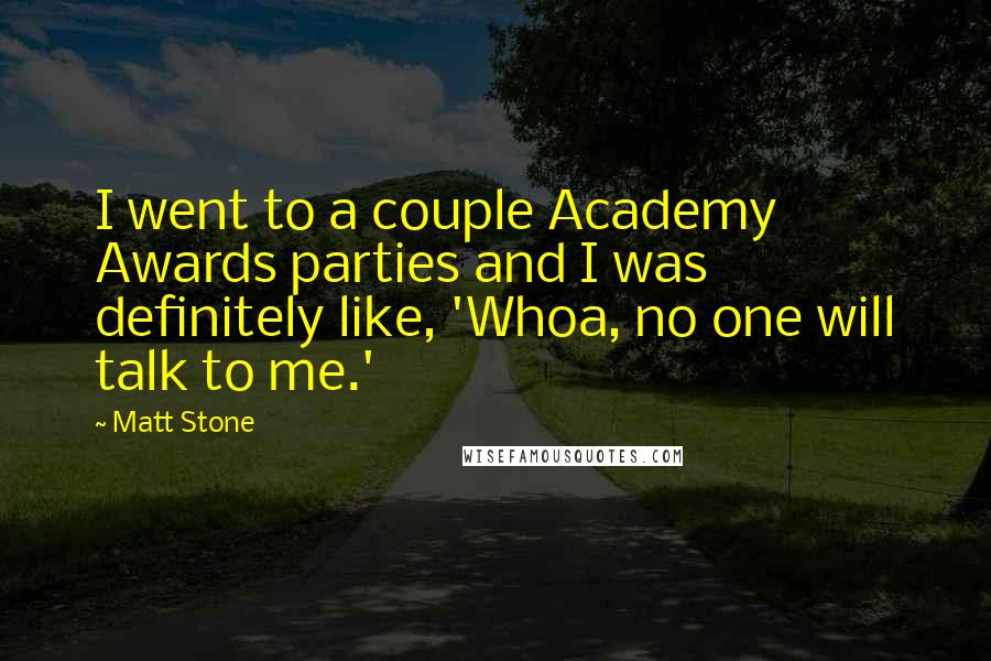 Matt Stone Quotes: I went to a couple Academy Awards parties and I was definitely like, 'Whoa, no one will talk to me.'