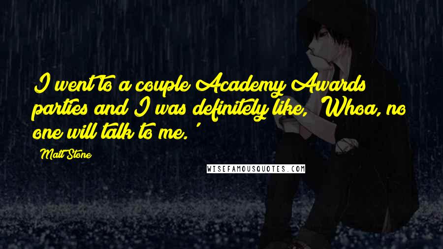 Matt Stone Quotes: I went to a couple Academy Awards parties and I was definitely like, 'Whoa, no one will talk to me.'