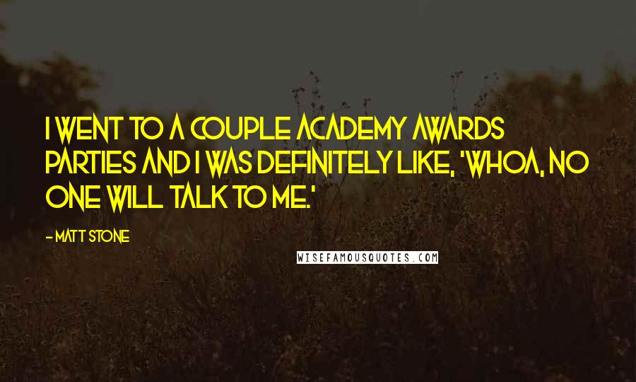 Matt Stone Quotes: I went to a couple Academy Awards parties and I was definitely like, 'Whoa, no one will talk to me.'