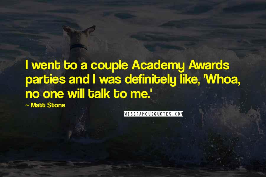 Matt Stone Quotes: I went to a couple Academy Awards parties and I was definitely like, 'Whoa, no one will talk to me.'