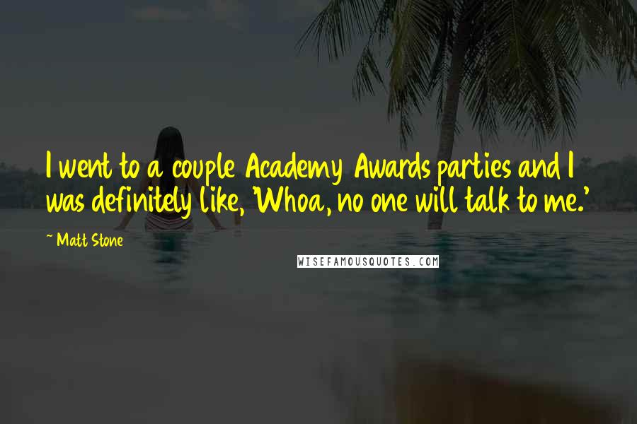 Matt Stone Quotes: I went to a couple Academy Awards parties and I was definitely like, 'Whoa, no one will talk to me.'