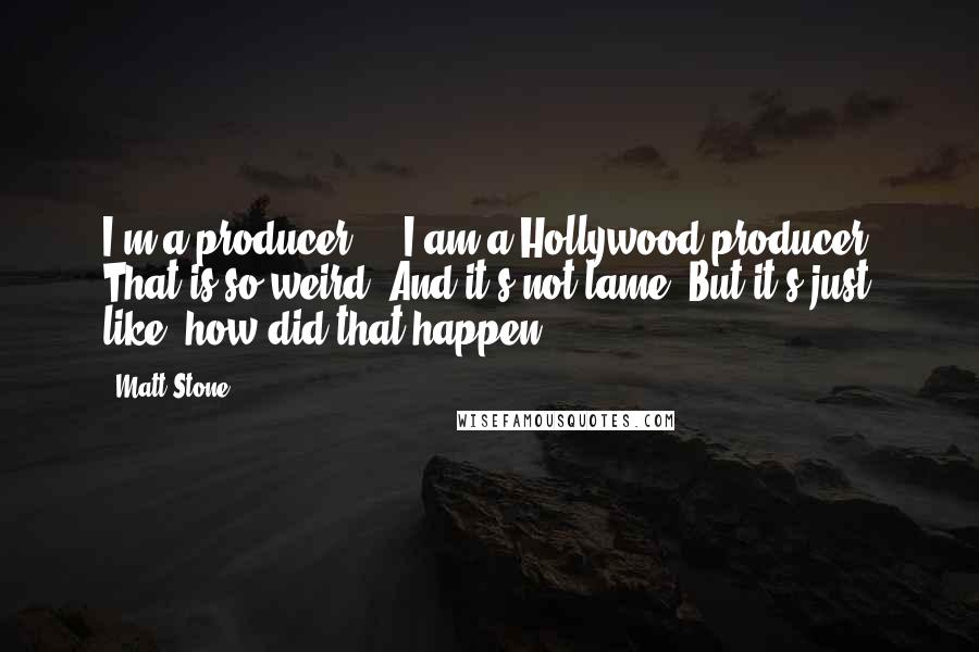Matt Stone Quotes: I'm a producer ... I am a Hollywood producer. That is so weird. And it's not lame. But it's just like, how did that happen?