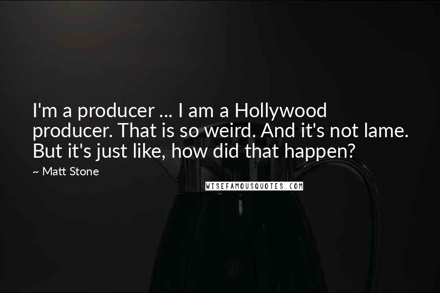 Matt Stone Quotes: I'm a producer ... I am a Hollywood producer. That is so weird. And it's not lame. But it's just like, how did that happen?