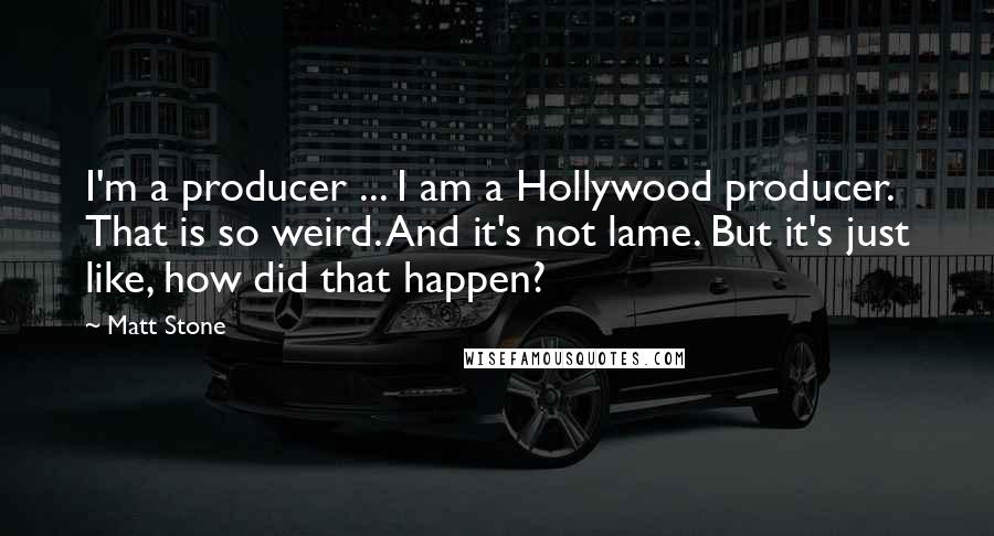 Matt Stone Quotes: I'm a producer ... I am a Hollywood producer. That is so weird. And it's not lame. But it's just like, how did that happen?