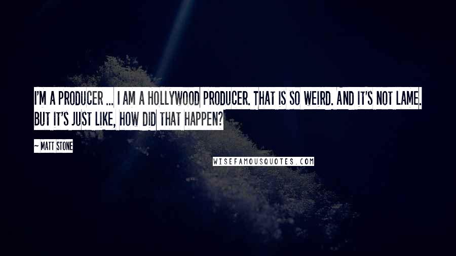 Matt Stone Quotes: I'm a producer ... I am a Hollywood producer. That is so weird. And it's not lame. But it's just like, how did that happen?
