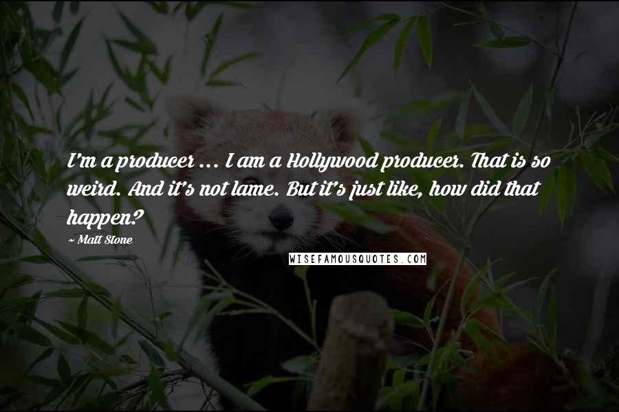 Matt Stone Quotes: I'm a producer ... I am a Hollywood producer. That is so weird. And it's not lame. But it's just like, how did that happen?