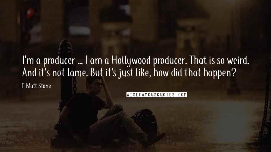 Matt Stone Quotes: I'm a producer ... I am a Hollywood producer. That is so weird. And it's not lame. But it's just like, how did that happen?