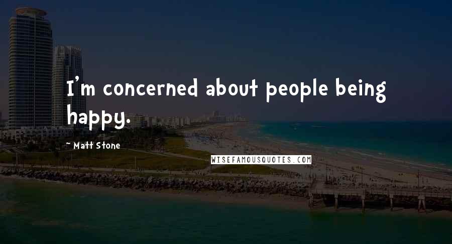 Matt Stone Quotes: I'm concerned about people being happy.