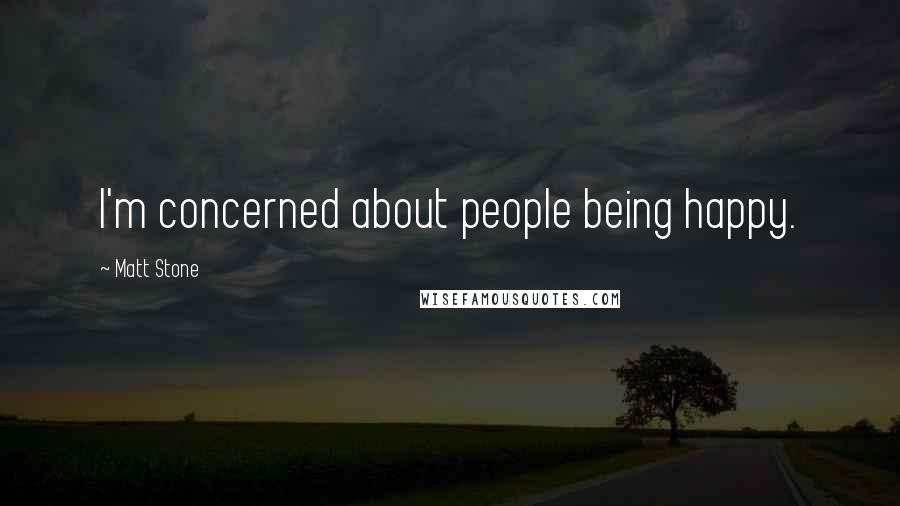 Matt Stone Quotes: I'm concerned about people being happy.