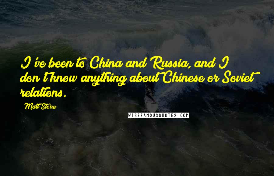 Matt Stone Quotes: I've been to China and Russia, and I don't know anything about Chinese or Soviet relations.