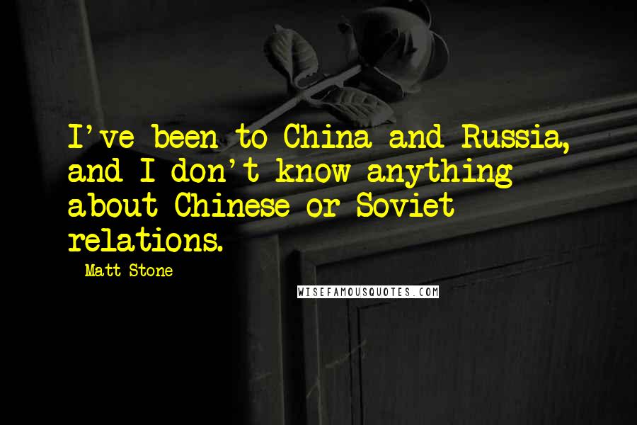 Matt Stone Quotes: I've been to China and Russia, and I don't know anything about Chinese or Soviet relations.