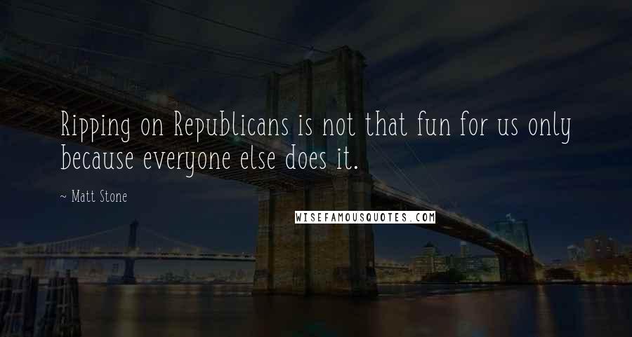 Matt Stone Quotes: Ripping on Republicans is not that fun for us only because everyone else does it.