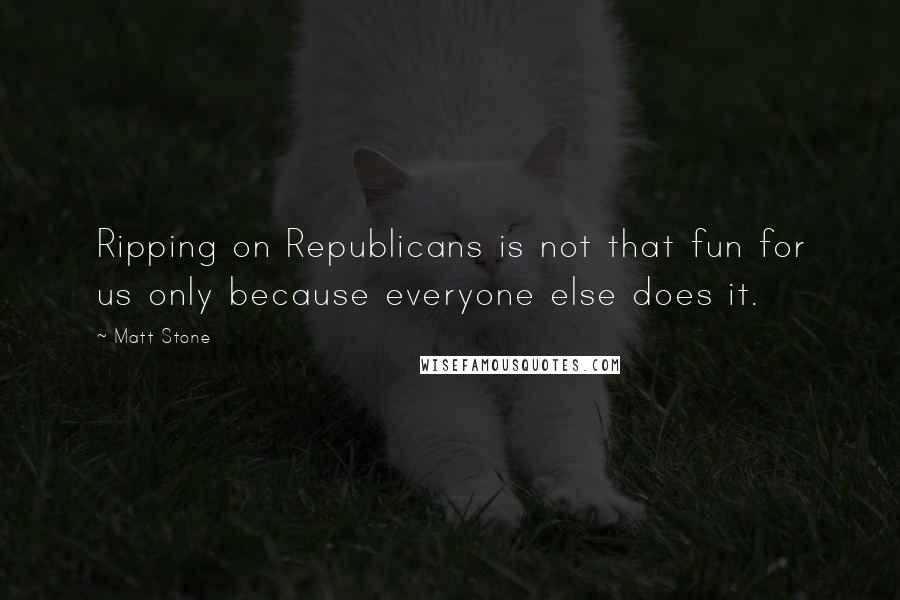 Matt Stone Quotes: Ripping on Republicans is not that fun for us only because everyone else does it.