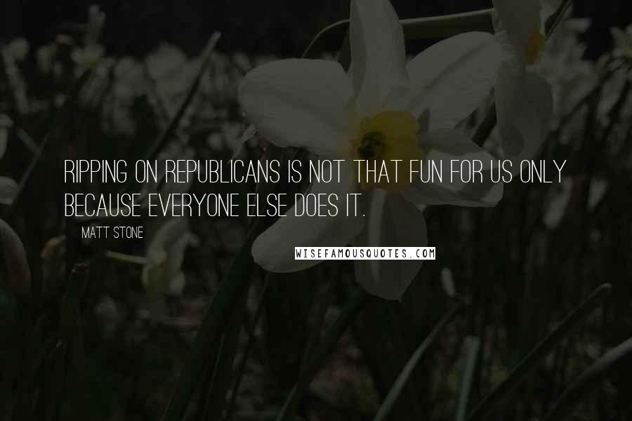 Matt Stone Quotes: Ripping on Republicans is not that fun for us only because everyone else does it.