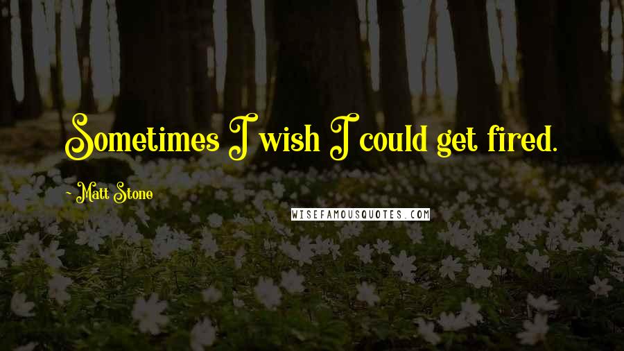 Matt Stone Quotes: Sometimes I wish I could get fired.