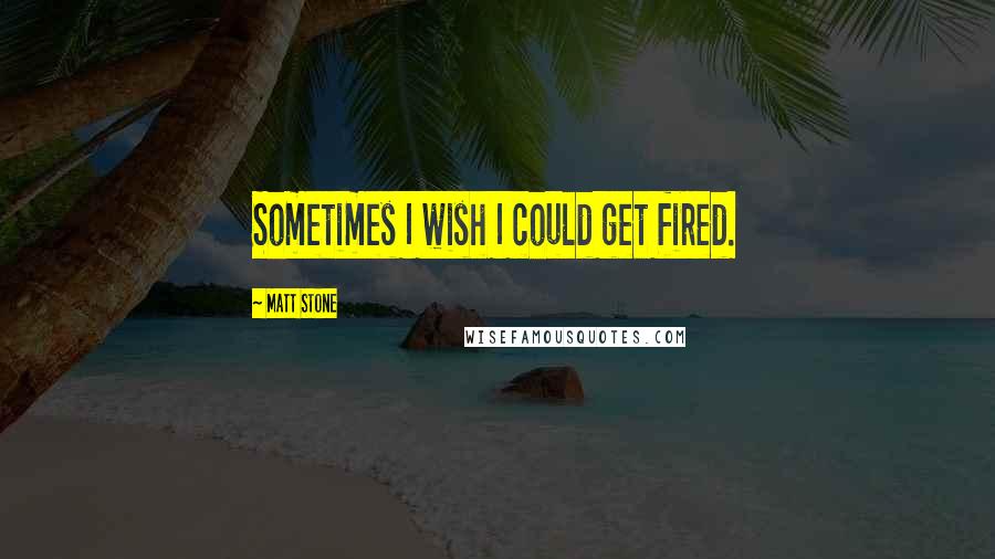 Matt Stone Quotes: Sometimes I wish I could get fired.