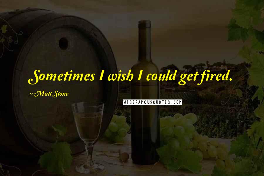 Matt Stone Quotes: Sometimes I wish I could get fired.