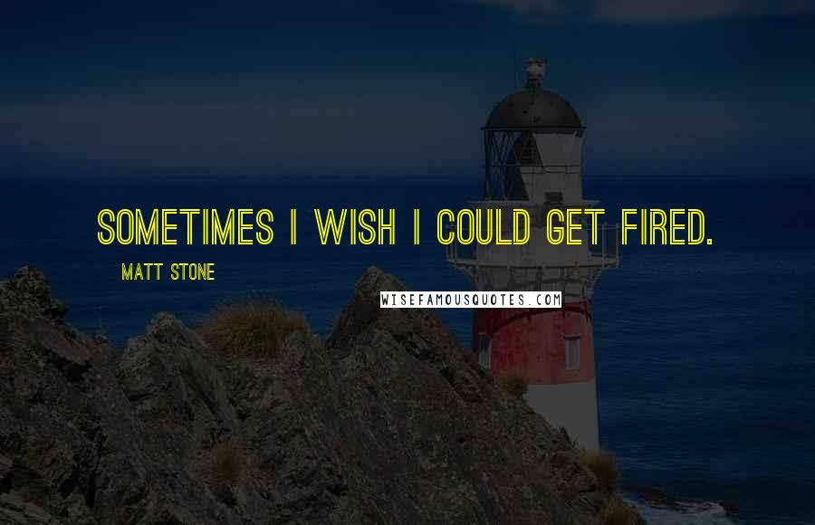 Matt Stone Quotes: Sometimes I wish I could get fired.