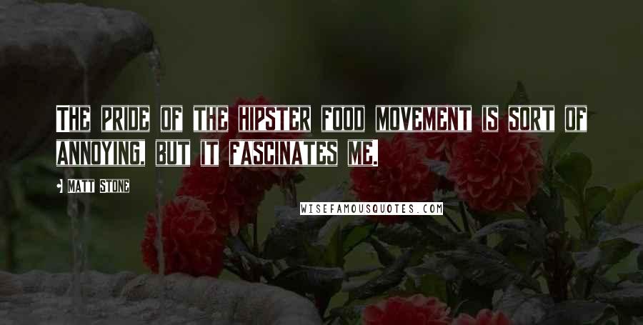 Matt Stone Quotes: The pride of the hipster food movement is sort of annoying, but it fascinates me.