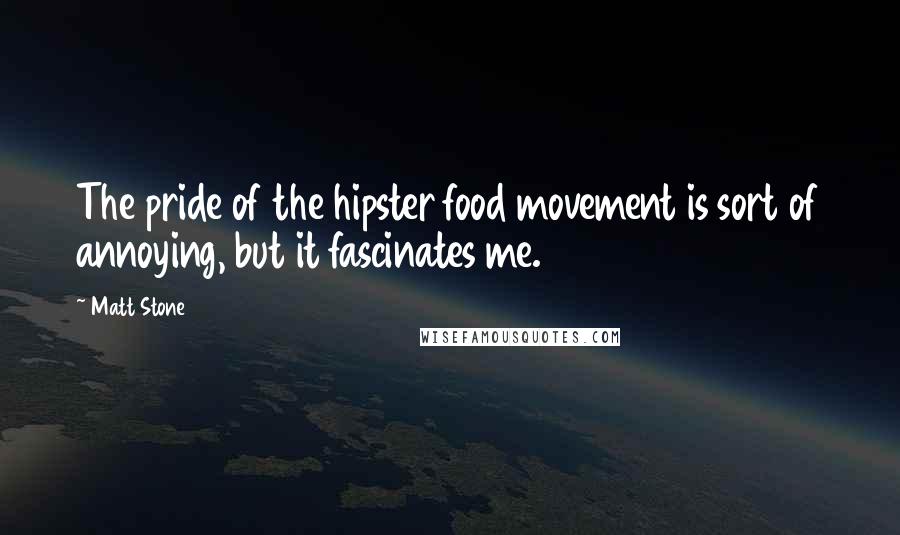 Matt Stone Quotes: The pride of the hipster food movement is sort of annoying, but it fascinates me.