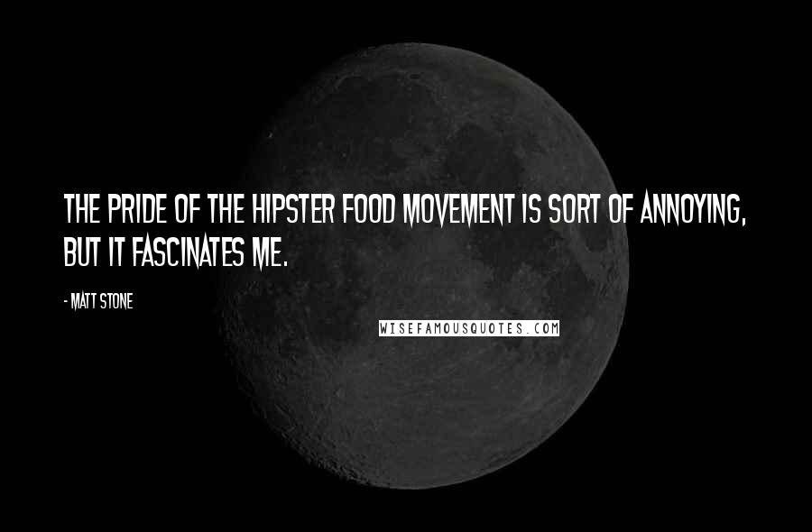 Matt Stone Quotes: The pride of the hipster food movement is sort of annoying, but it fascinates me.