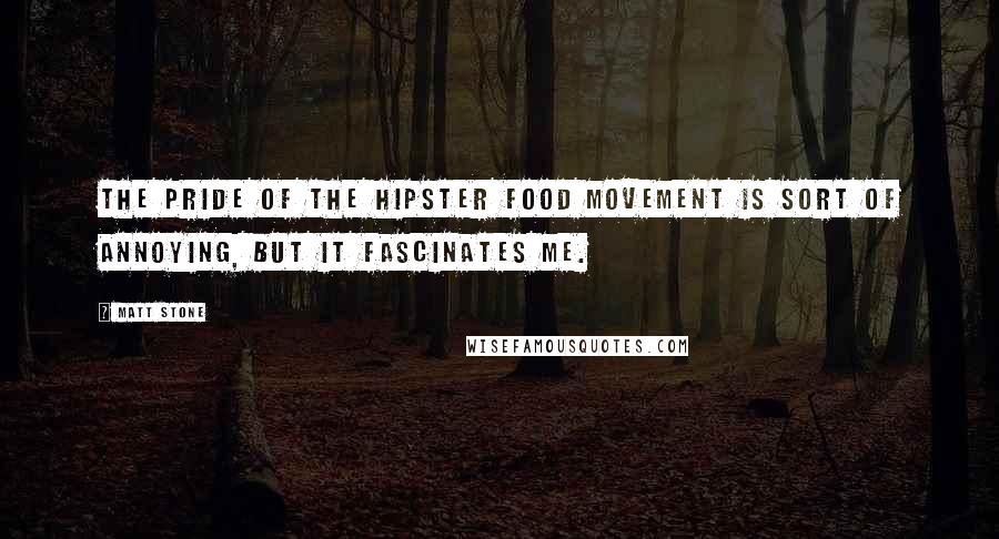 Matt Stone Quotes: The pride of the hipster food movement is sort of annoying, but it fascinates me.