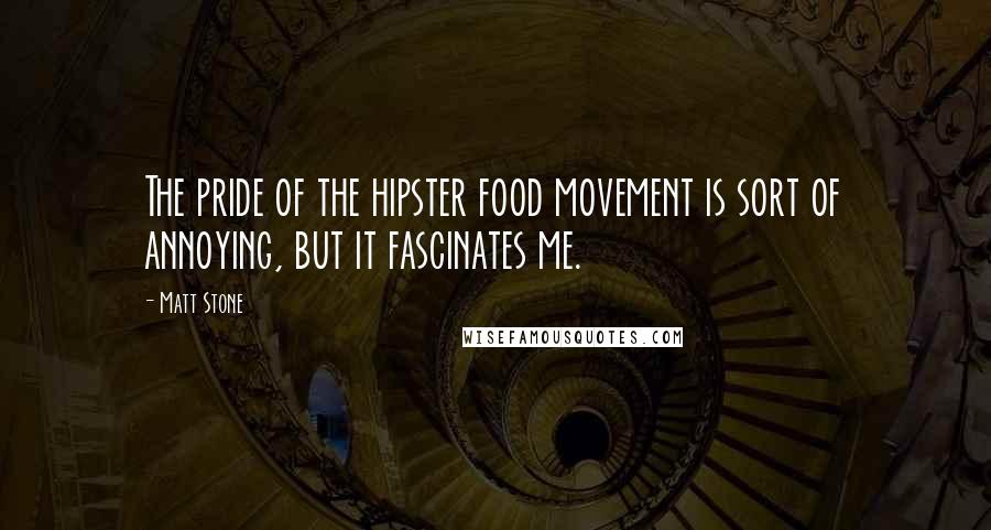 Matt Stone Quotes: The pride of the hipster food movement is sort of annoying, but it fascinates me.