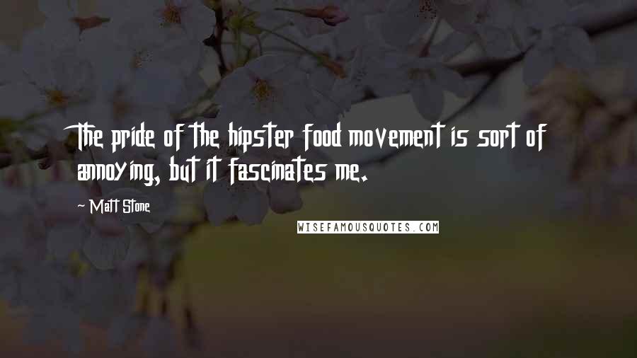 Matt Stone Quotes: The pride of the hipster food movement is sort of annoying, but it fascinates me.