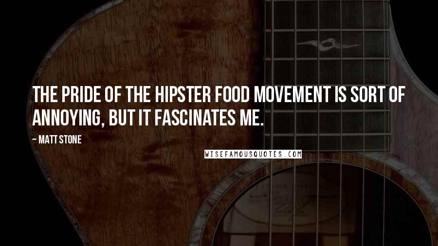 Matt Stone Quotes: The pride of the hipster food movement is sort of annoying, but it fascinates me.
