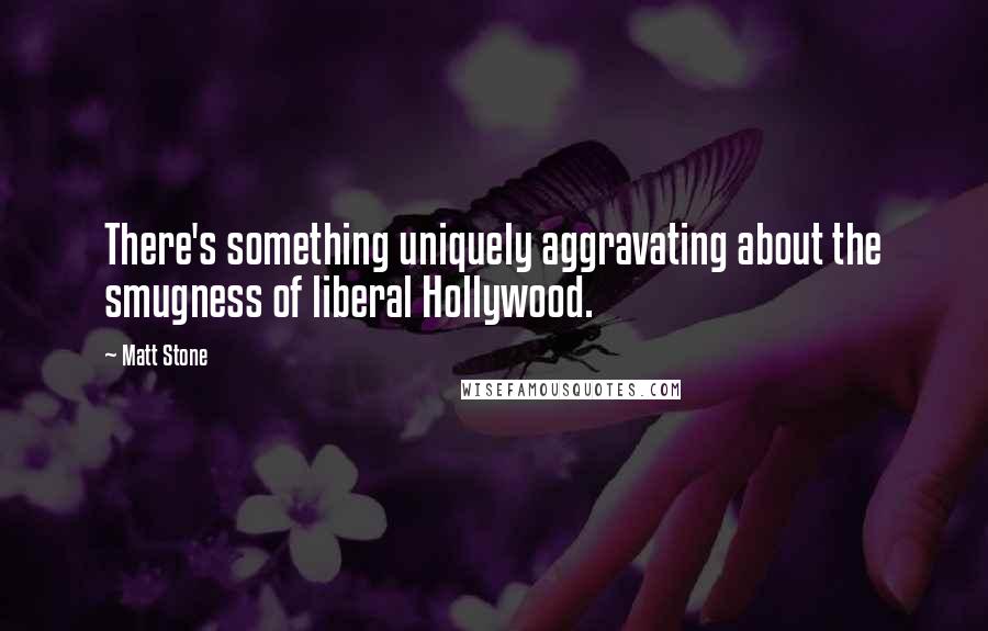 Matt Stone Quotes: There's something uniquely aggravating about the smugness of liberal Hollywood.