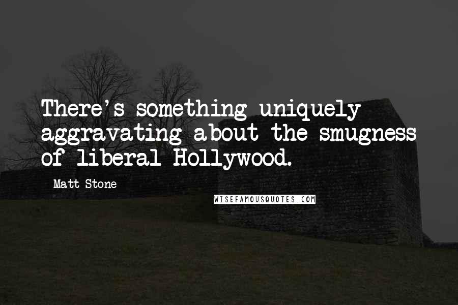 Matt Stone Quotes: There's something uniquely aggravating about the smugness of liberal Hollywood.