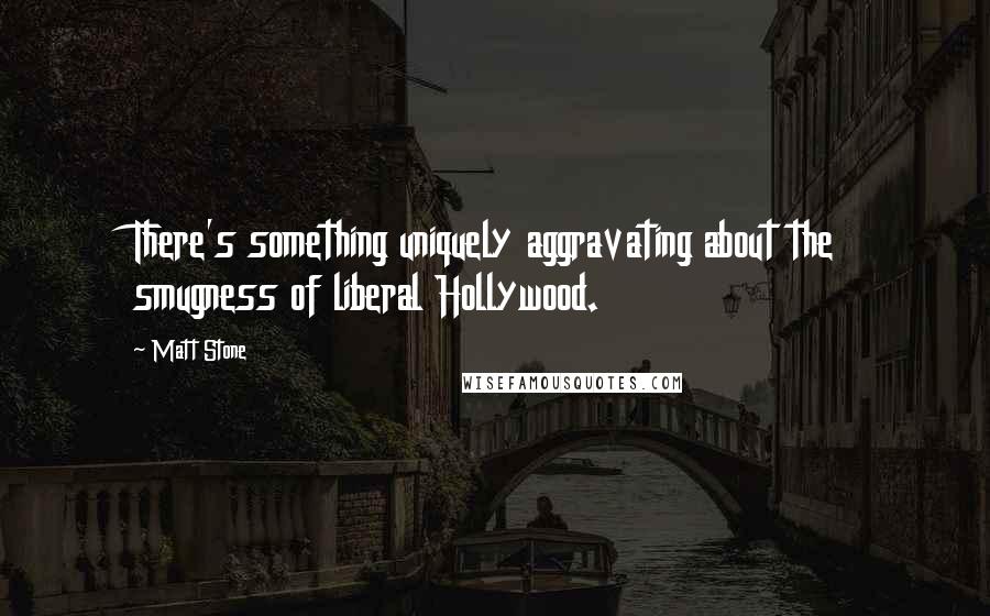 Matt Stone Quotes: There's something uniquely aggravating about the smugness of liberal Hollywood.