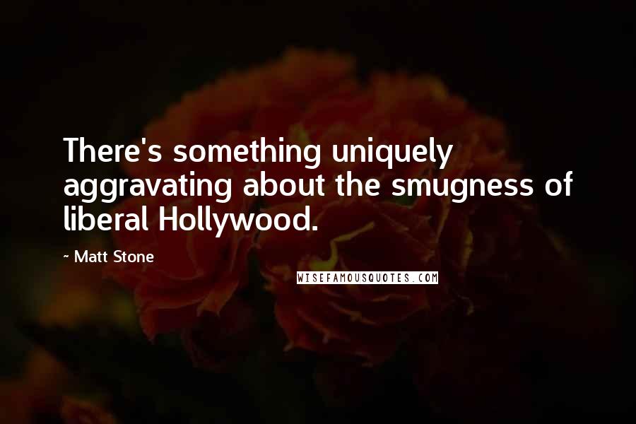 Matt Stone Quotes: There's something uniquely aggravating about the smugness of liberal Hollywood.